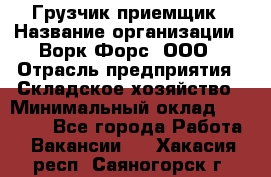 Грузчик-приемщик › Название организации ­ Ворк Форс, ООО › Отрасль предприятия ­ Складское хозяйство › Минимальный оклад ­ 30 000 - Все города Работа » Вакансии   . Хакасия респ.,Саяногорск г.